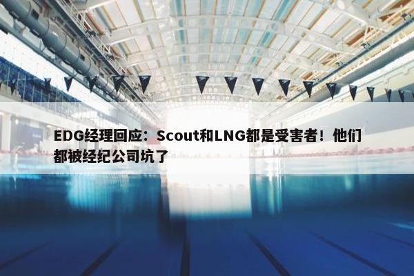 EDG经理回应：Scout和LNG都是受害者！他们都被经纪公司坑了