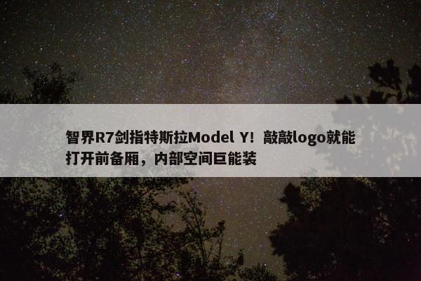 智界R7剑指特斯拉Model Y！敲敲logo就能打开前备厢，内部空间巨能装