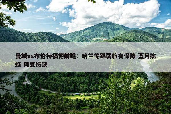 曼城vs布伦特福德前瞻：哈兰德踢弱旅有保障 蓝月擒蜂 阿克伤缺