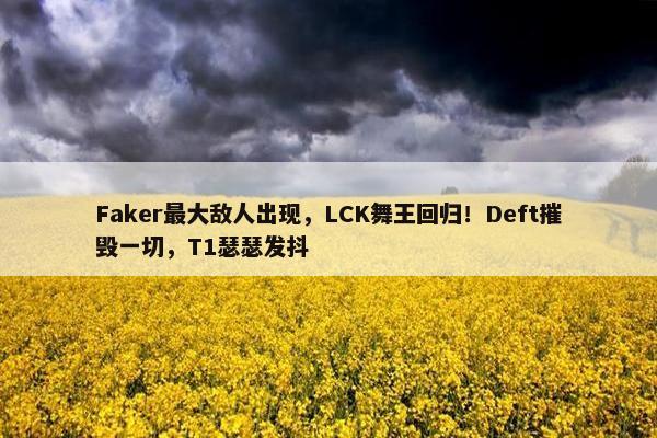 Faker最大敌人出现，LCK舞王回归！Deft摧毁一切，T1瑟瑟发抖