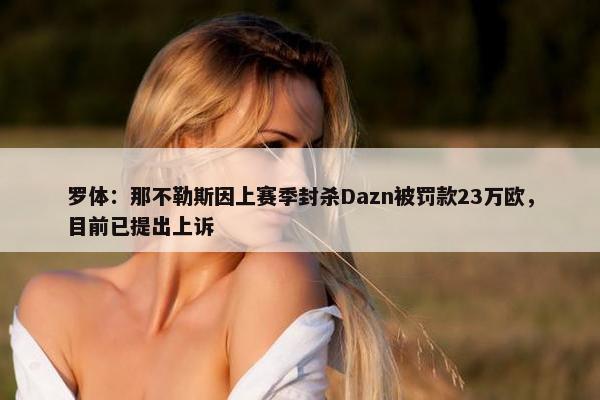 罗体：那不勒斯因上赛季封杀Dazn被罚款23万欧，目前已提出上诉