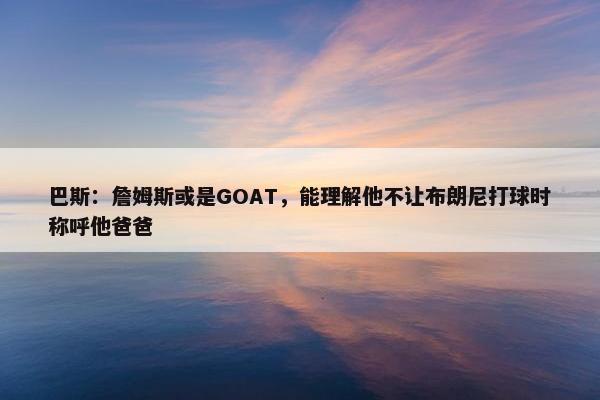 巴斯：詹姆斯或是GOAT，能理解他不让布朗尼打球时称呼他爸爸