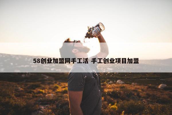 58创业加盟网手工活 手工创业项目加盟