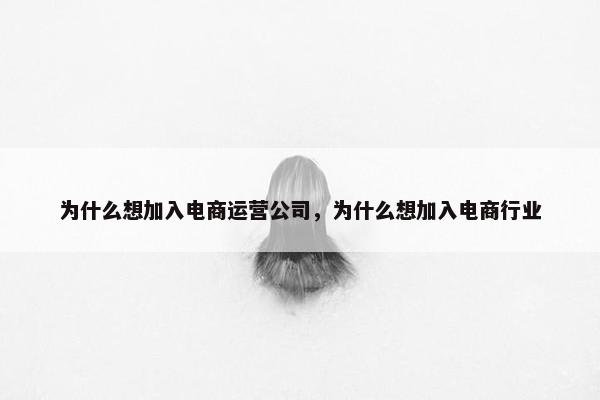 为什么想加入电商运营公司，为什么想加入电商行业