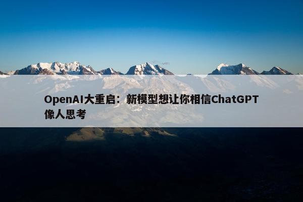 OpenAI大重启：新模型想让你相信ChatGPT像人思考