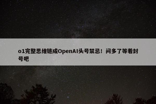 o1完整思维链成OpenAI头号禁忌！问多了等着封号吧