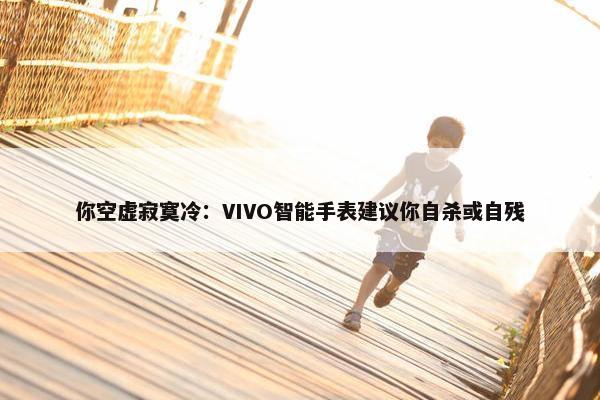 你空虚寂寞冷：VIVO智能手表建议你自杀或自残