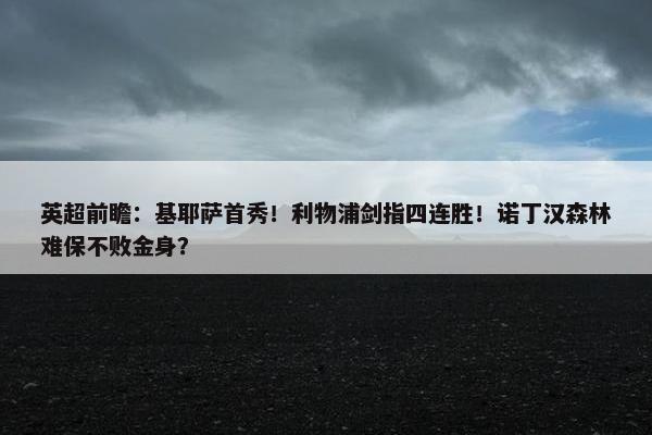 英超前瞻：基耶萨首秀！利物浦剑指四连胜！诺丁汉森林难保不败金身？