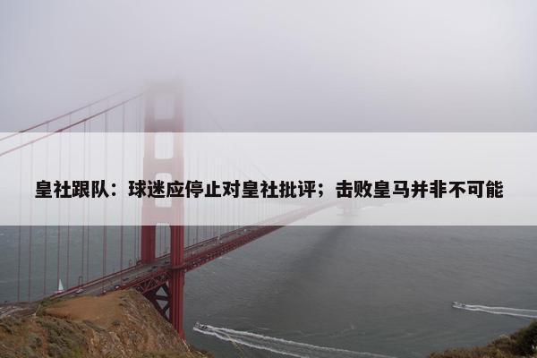 皇社跟队：球迷应停止对皇社批评；击败皇马并非不可能