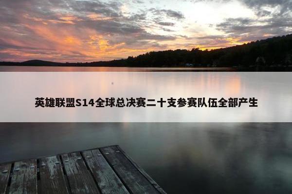 英雄联盟S14全球总决赛二十支参赛队伍全部产生