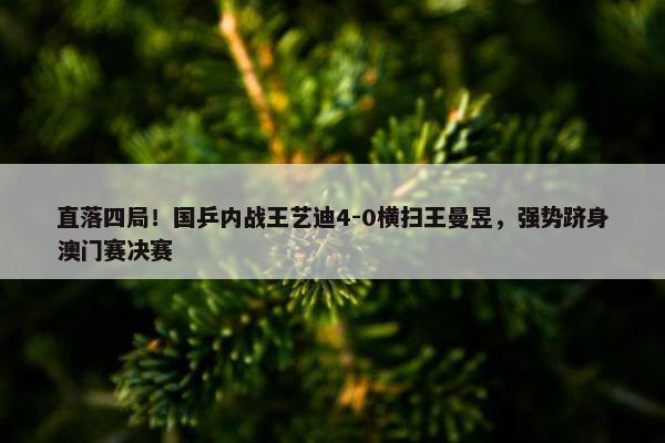 直落四局！国乒内战王艺迪4-0横扫王曼昱，强势跻身澳门赛决赛