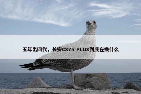 五年出四代，长安CS75 PLUS到底在换什么