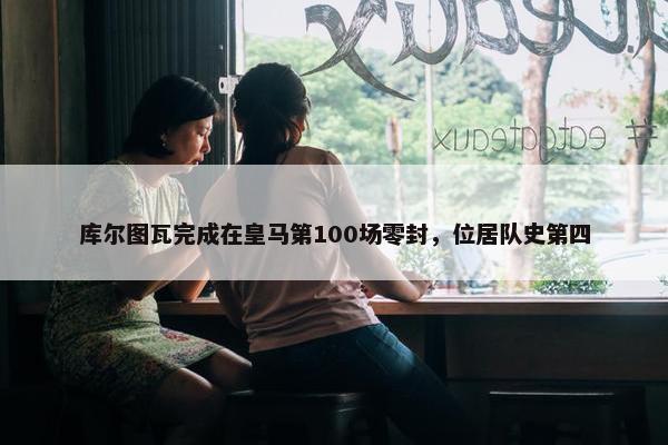 库尔图瓦完成在皇马第100场零封，位居队史第四