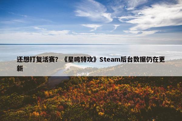 还想打复活赛？《星鸣特攻》Steam后台数据仍在更新