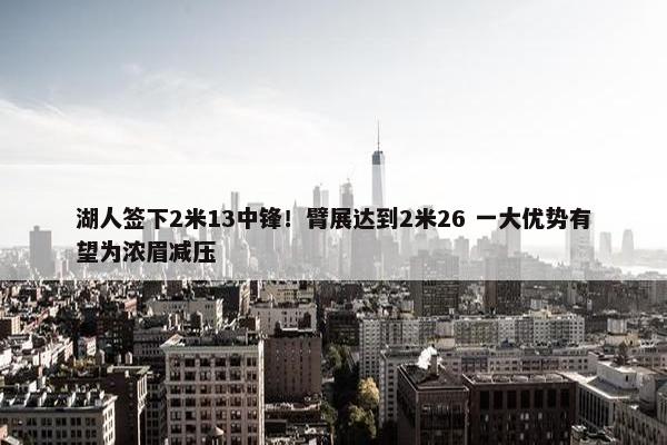 湖人签下2米13中锋！臂展达到2米26 一大优势有望为浓眉减压