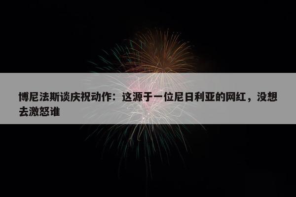 博尼法斯谈庆祝动作：这源于一位尼日利亚的网红，没想去激怒谁