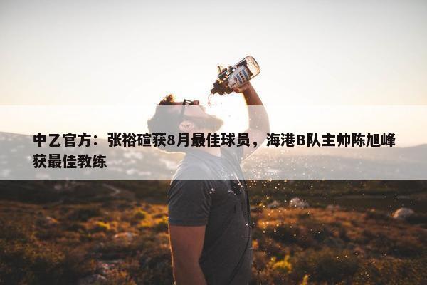 中乙官方：张裕碹获8月最佳球员，海港B队主帅陈旭峰获最佳教练