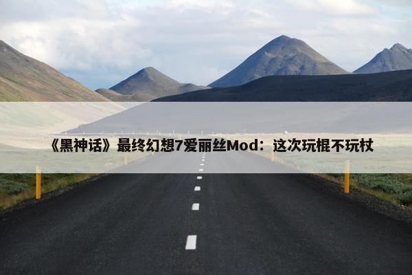 《黑神话》最终幻想7爱丽丝Mod：这次玩棍不玩杖