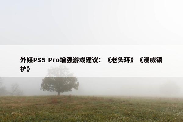 外媒PS5 Pro增强游戏建议：《老头环》《漫威银护》