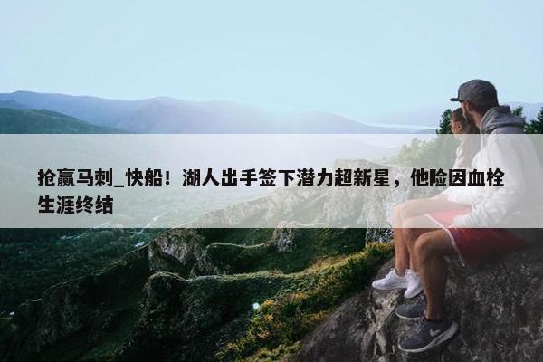 抢赢马刺_快船！湖人出手签下潜力超新星，他险因血栓生涯终结