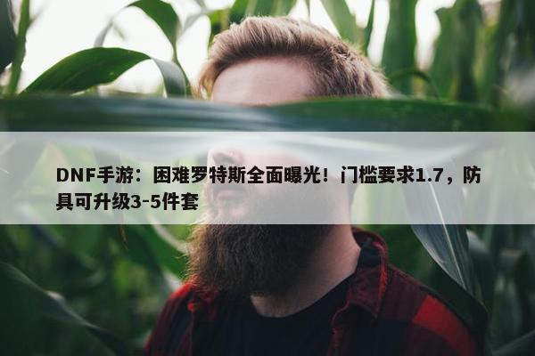 DNF手游：困难罗特斯全面曝光！门槛要求1.7，防具可升级3-5件套