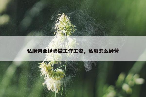 私厨创业经验做工作工资，私厨怎么经营