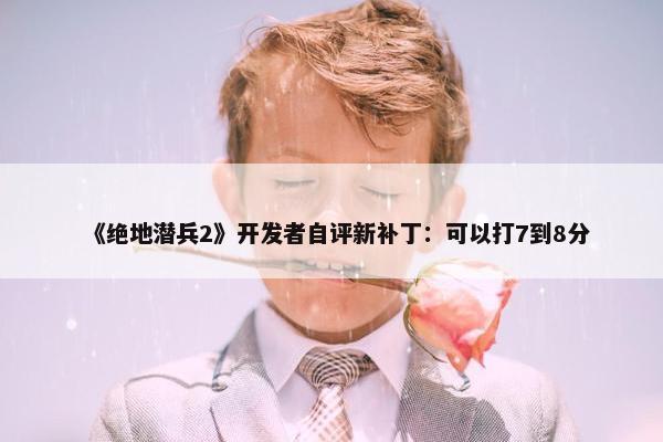 《绝地潜兵2》开发者自评新补丁：可以打7到8分