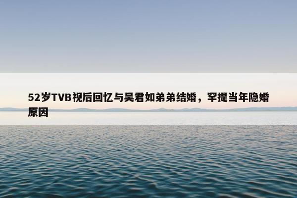 52岁TVB视后回忆与吴君如弟弟结婚，罕提当年隐婚原因