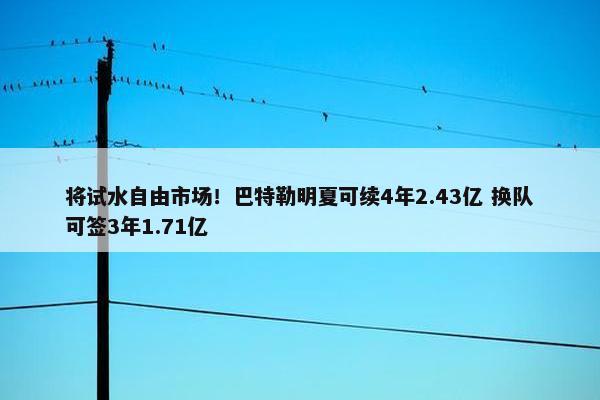 将试水自由市场！巴特勒明夏可续4年2.43亿 换队可签3年1.71亿