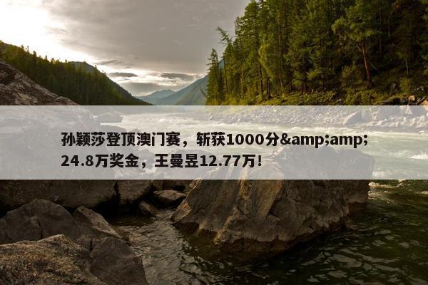 孙颖莎登顶澳门赛，斩获1000分&amp;24.8万奖金，王曼昱12.77万！