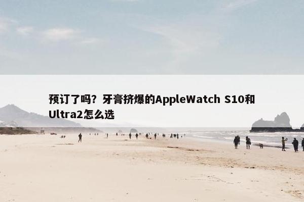 预订了吗？牙膏挤爆的AppleWatch S10和Ultra2怎么选