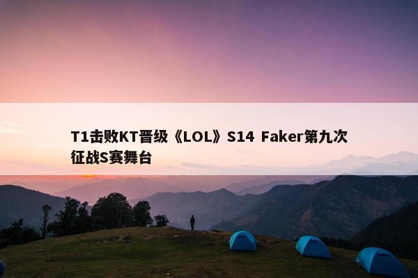 T1击败KT晋级《LOL》S14 Faker第九次征战S赛舞台