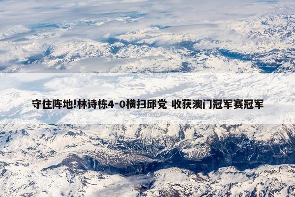 守住阵地!林诗栋4-0横扫邱党 收获澳门冠军赛冠军