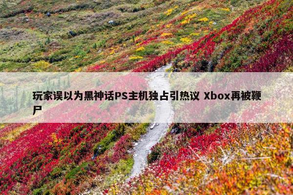 玩家误以为黑神话PS主机独占引热议 Xbox再被鞭尸