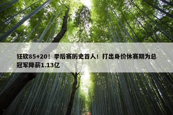 狂砍85+20！季后赛历史首人！打出身价休赛期为总冠军降薪1.13亿