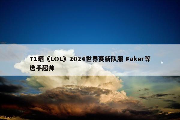 T1晒《LOL》2024世界赛新队服 Faker等选手超帅