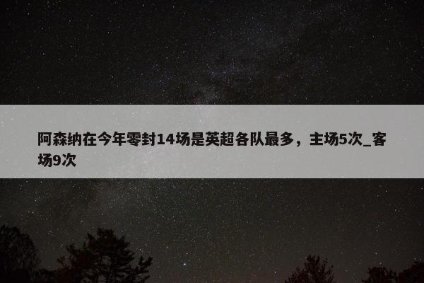 阿森纳在今年零封14场是英超各队最多，主场5次_客场9次