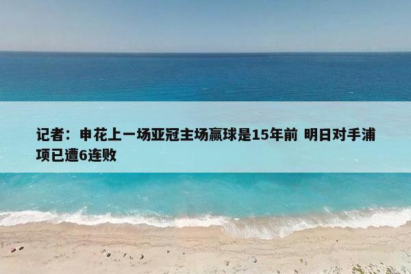 记者：申花上一场亚冠主场赢球是15年前 明日对手浦项已遭6连败