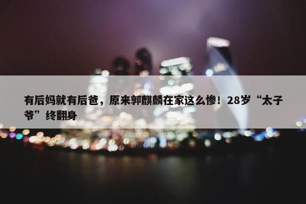 有后妈就有后爸，原来郭麒麟在家这么惨！28岁“太子爷”终翻身