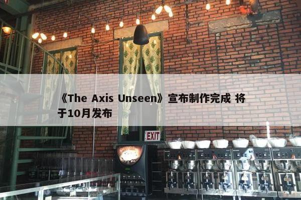 《The Axis Unseen》宣布制作完成 将于10月发布