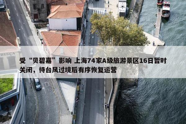 受“贝碧嘉”影响 上海74家A级旅游景区16日暂时关闭，待台风过境后有序恢复运营