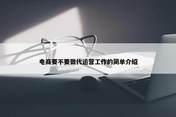 电商要不要做代运营工作的简单介绍