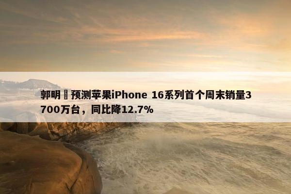 郭明錤预测苹果iPhone 16系列首个周末销量3700万台，同比降12.7%