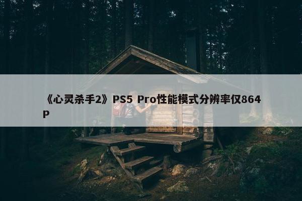 《心灵杀手2》PS5 Pro性能模式分辨率仅864P