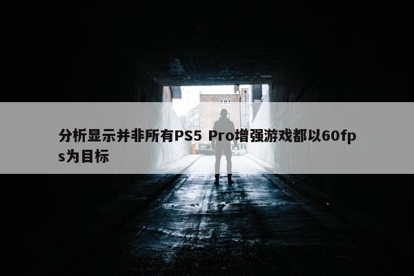 分析显示并非所有PS5 Pro增强游戏都以60fps为目标