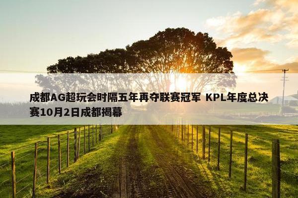 成都AG超玩会时隔五年再夺联赛冠军 KPL年度总决赛10月2日成都揭幕