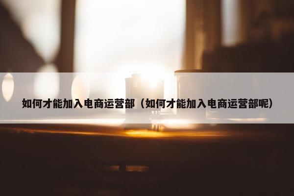 如何才能加入电商运营部（如何才能加入电商运营部呢）