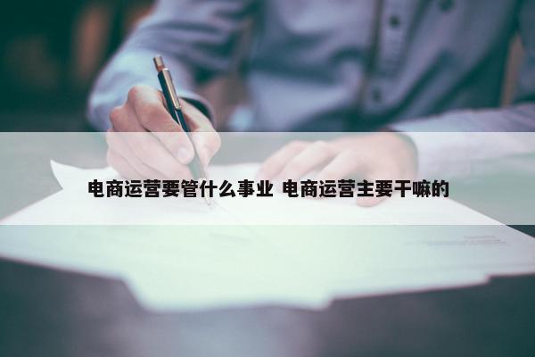 电商运营要管什么事业 电商运营主要干嘛的