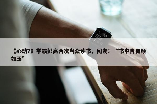 《心动7》学霸彭高两次当众读书，网友：“书中自有颜如玉”