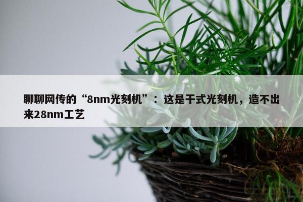 聊聊网传的“8nm光刻机”：这是干式光刻机，造不出来28nm工艺